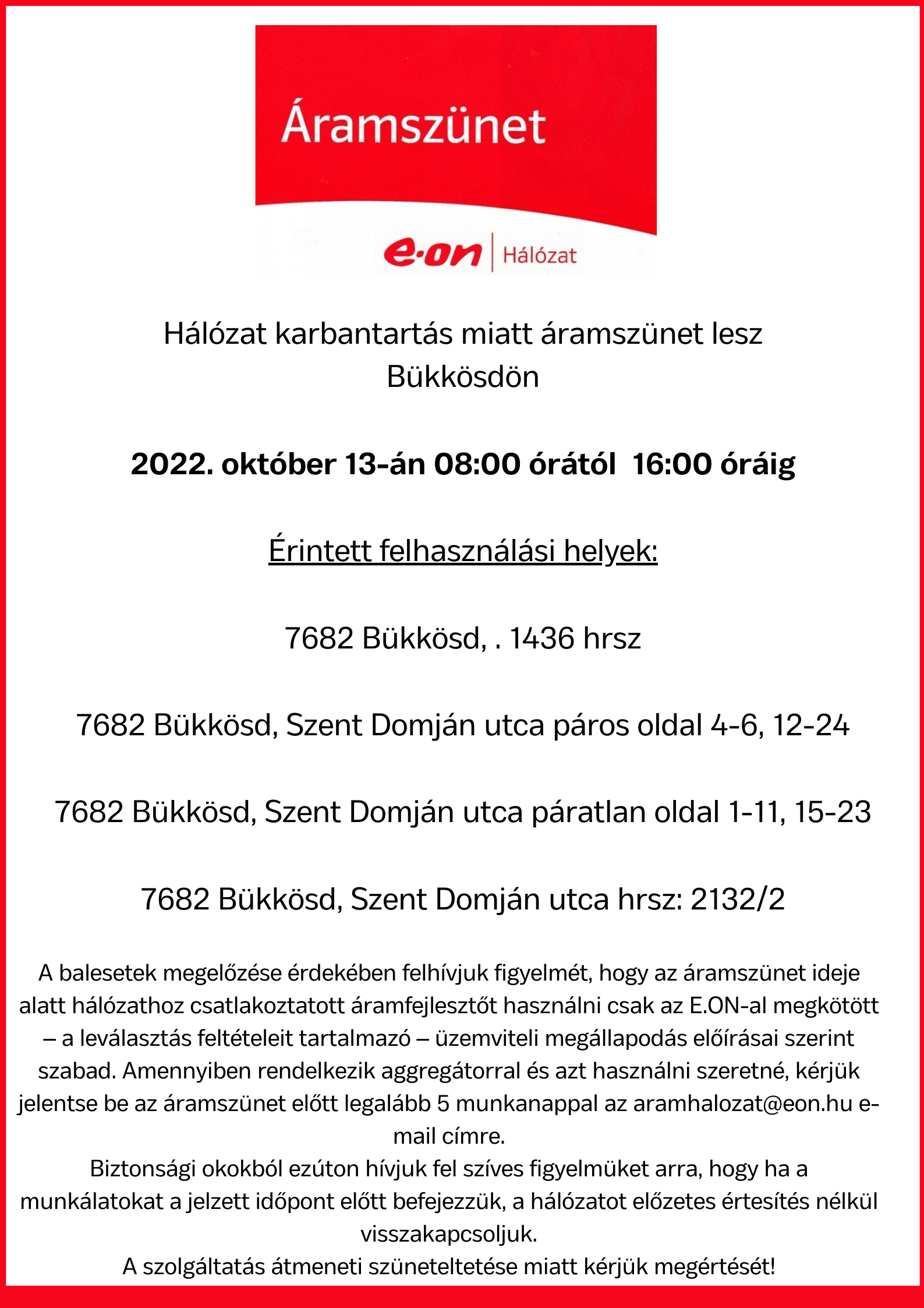 Hálózat karbantartás miatt áramszünet lesz Bükkösd 2022. 10 hónap 13 án 0800 órától 1600 óráig Érintett felhasználási helyek 7682 Bükkösd . 1436 hrsz 7682 Bükkösd Szent Domján utca páros oldal 4 6 12 24 7682